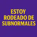 estoyrodeadodesubnormales